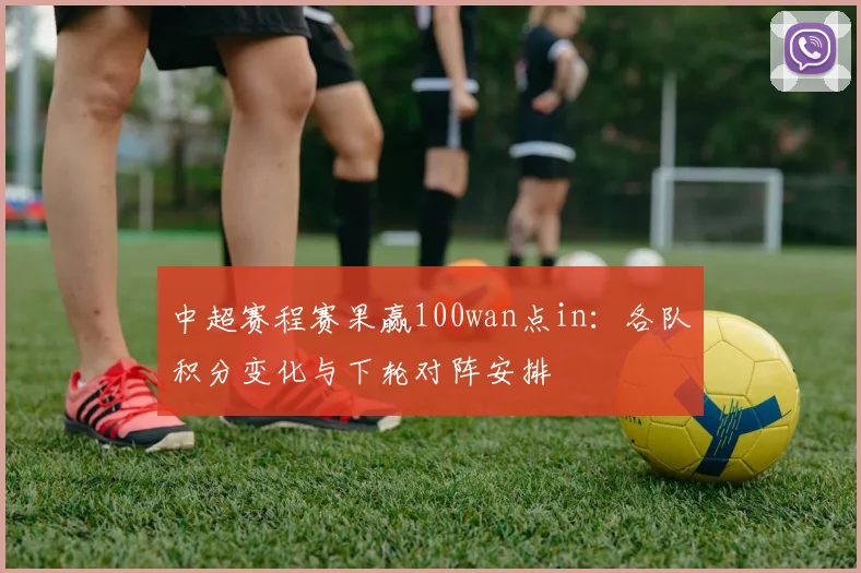中超赛程赛果赢100wan点in:各队积分变化与下轮对阵安排