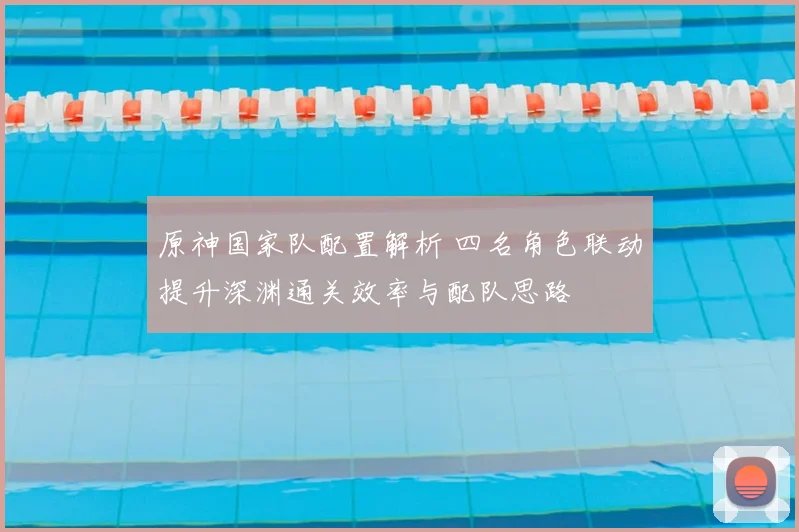 原神国家队配置解析 四名角色联动提升深渊通关效率与配队思路
