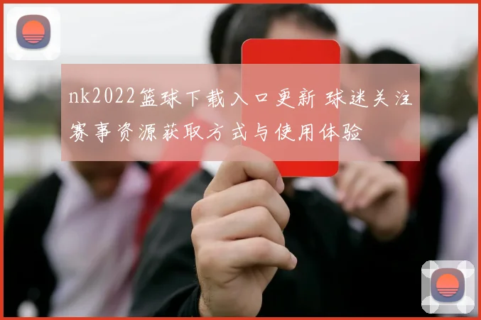 nk2022篮球下载入口更新 球迷关注赛事资源获取方式与使用体验