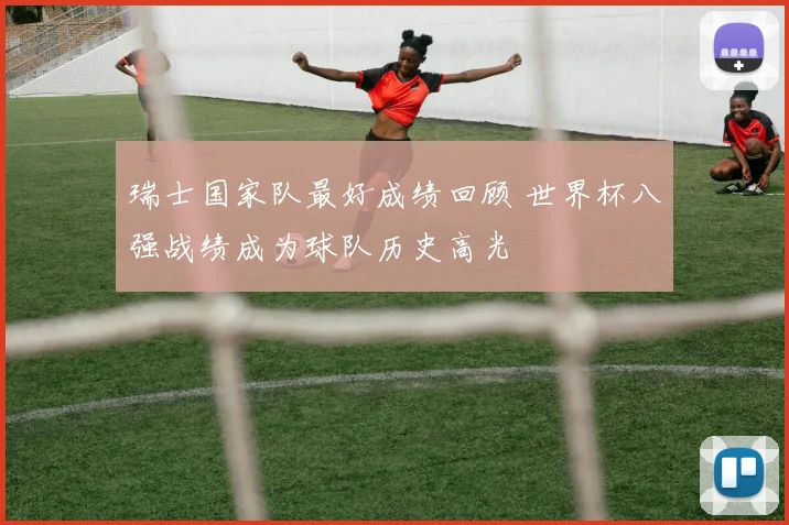 瑞士国家队最好成绩回顾 世界杯八强战绩成为球队历史高光