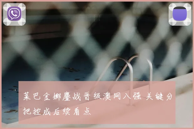 莱巴金娜鏖战晋级澳网八强 关键分把控成后续看点