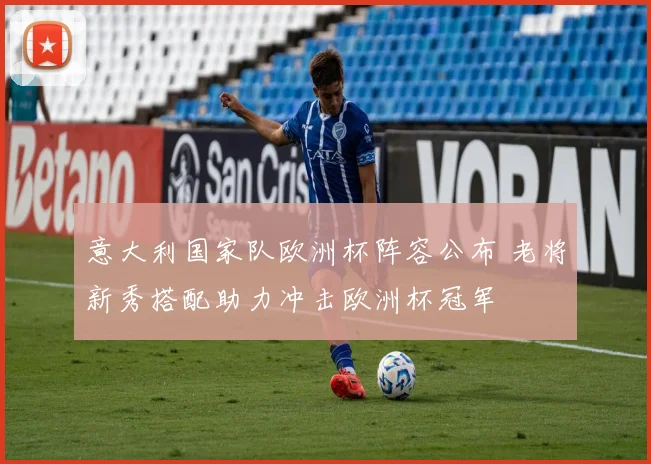 意大利国家队欧洲杯阵容公布 老将新秀搭配助力冲击欧洲杯冠军