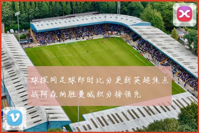 球探网足球即时比分更新英超焦点战阿森纳胜曼城积分榜领先
