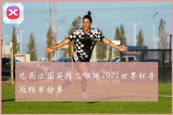 巴西法国英格兰领跑2022世界杯夺冠赔率榜单
