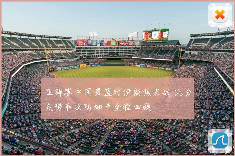 亚锦赛中国男篮对伊朗焦点战 比分走势和攻防细节全程回顾