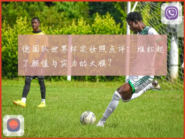德国队世界杯定妆照点评：谁扛起了颜值与实力的大旗？
