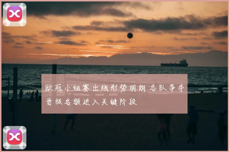欧冠小组赛出线形势明朗 各队争夺晋级名额进入关键阶段