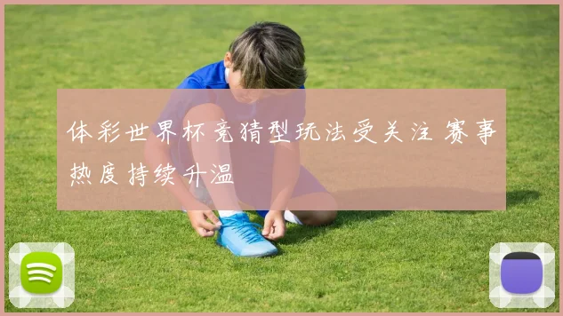 体彩世界杯竞猜型玩法受关注 赛事热度持续升温