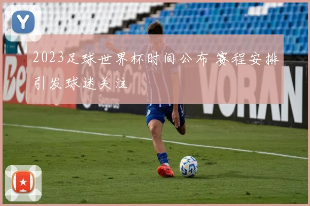 2023足球世界杯时间公布 赛程安排引发球迷关注