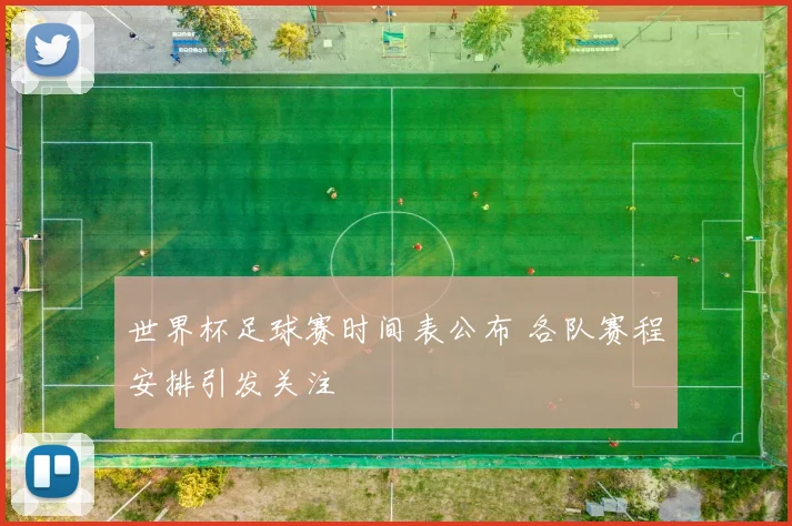世界杯足球赛时间表公布 各队赛程安排引发关注