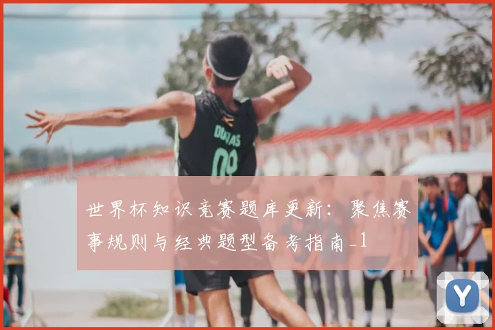 世界杯知识竞赛题库更新:聚焦赛事规则与经典题型备考指南_1